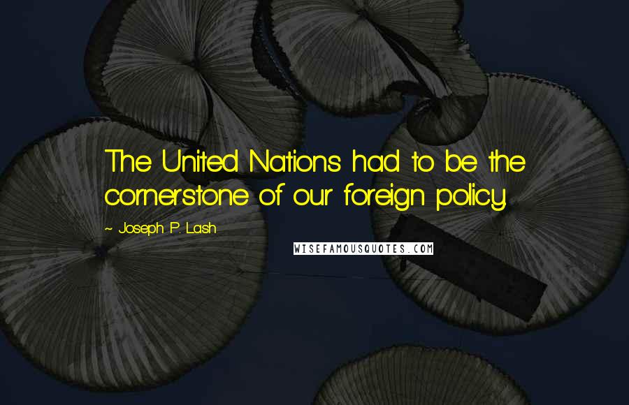 Joseph P. Lash Quotes: The United Nations had to be the cornerstone of our foreign policy.