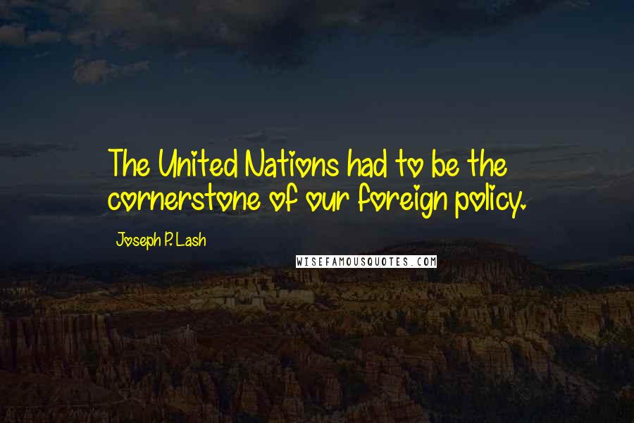 Joseph P. Lash Quotes: The United Nations had to be the cornerstone of our foreign policy.