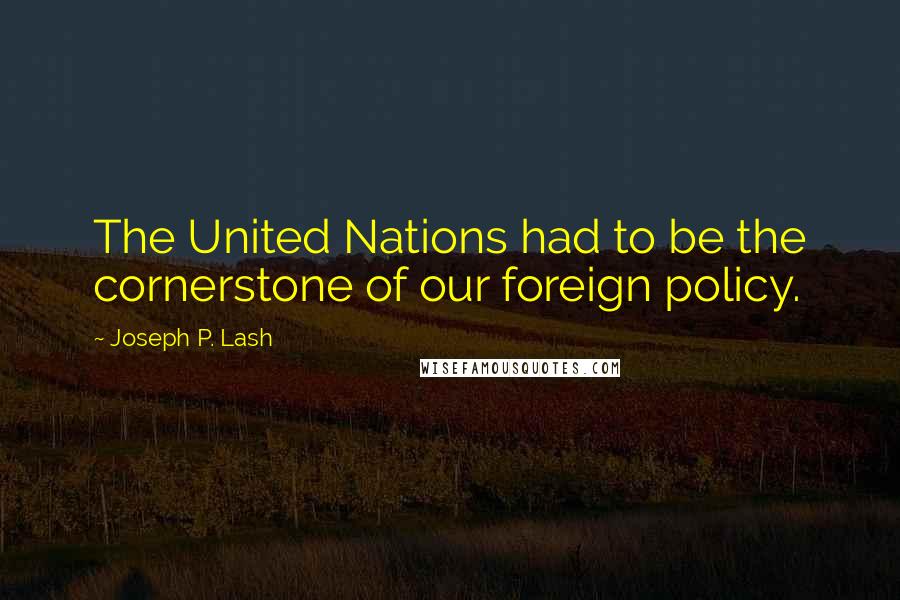 Joseph P. Lash Quotes: The United Nations had to be the cornerstone of our foreign policy.