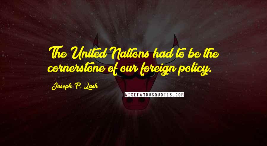 Joseph P. Lash Quotes: The United Nations had to be the cornerstone of our foreign policy.