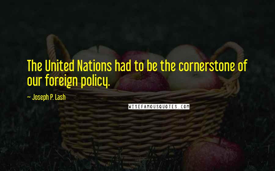 Joseph P. Lash Quotes: The United Nations had to be the cornerstone of our foreign policy.