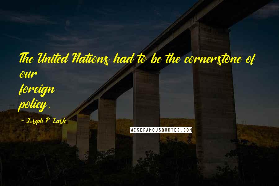 Joseph P. Lash Quotes: The United Nations had to be the cornerstone of our foreign policy.