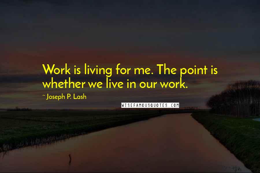 Joseph P. Lash Quotes: Work is living for me. The point is whether we live in our work.