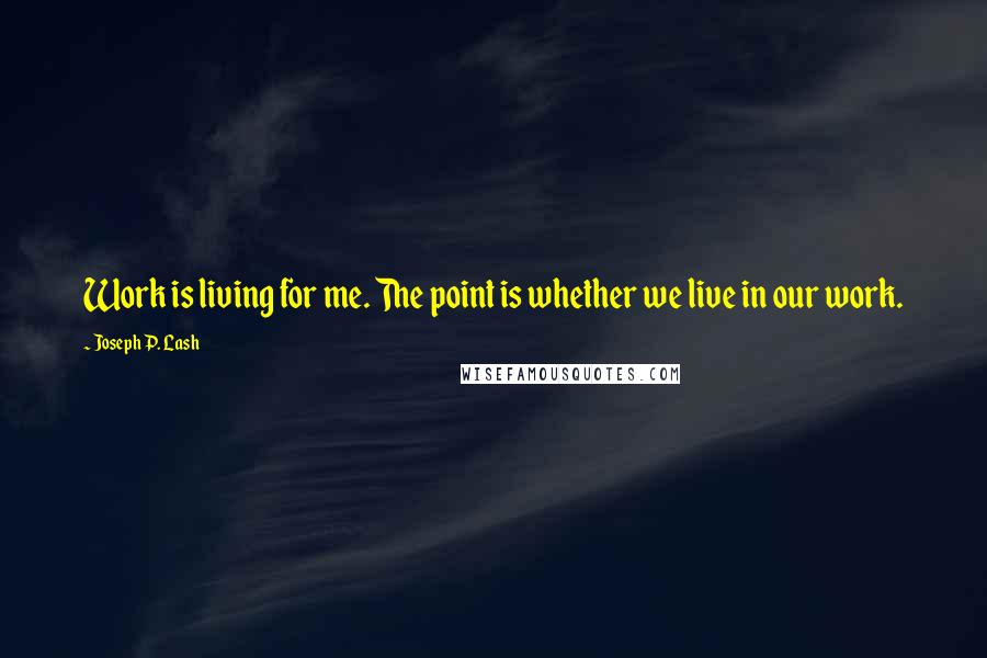 Joseph P. Lash Quotes: Work is living for me. The point is whether we live in our work.