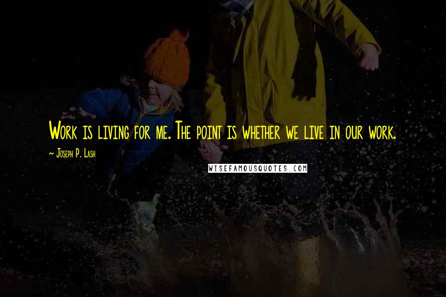 Joseph P. Lash Quotes: Work is living for me. The point is whether we live in our work.