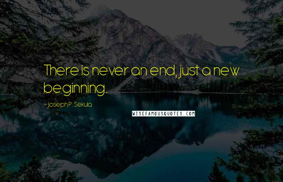 Joseph P. Sekula Quotes: There is never an end, just a new beginning.