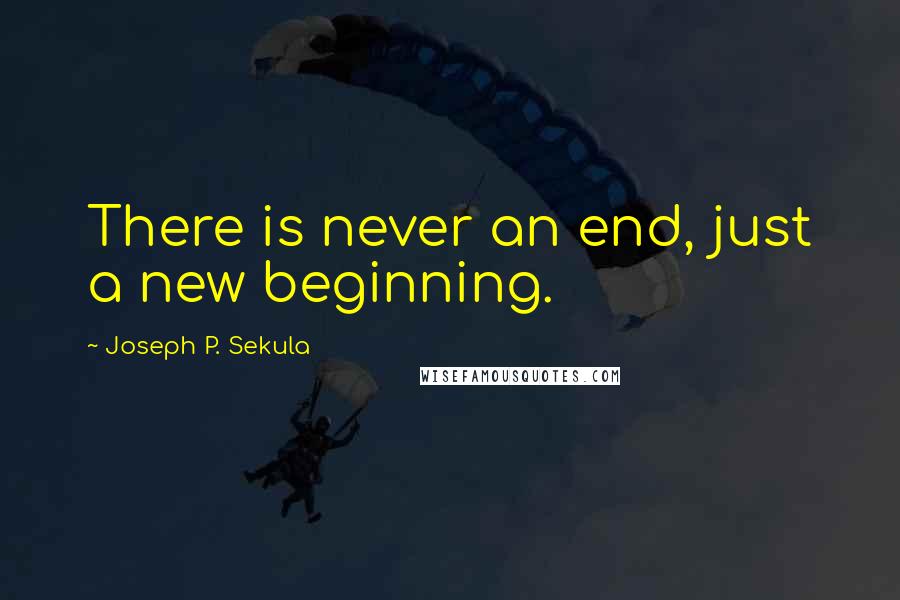 Joseph P. Sekula Quotes: There is never an end, just a new beginning.