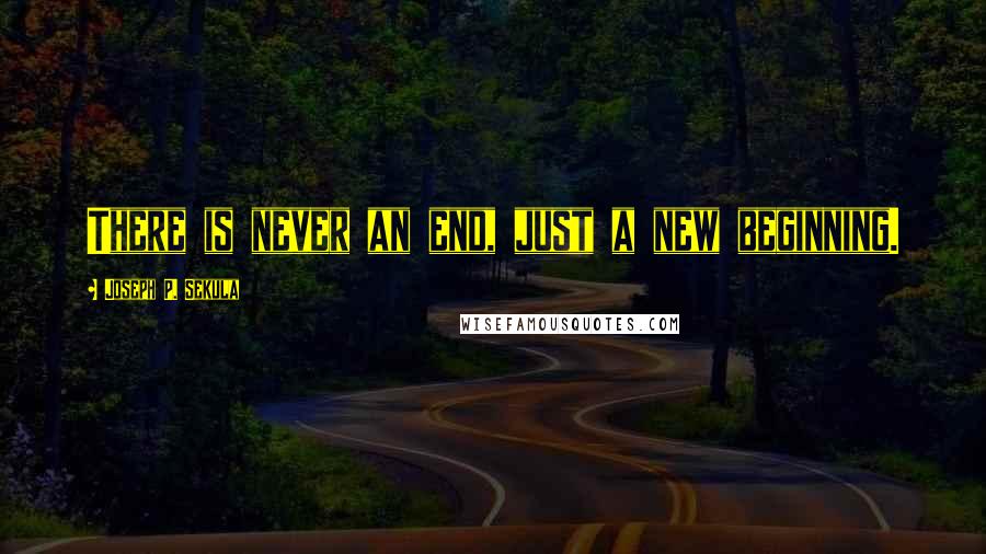 Joseph P. Sekula Quotes: There is never an end, just a new beginning.