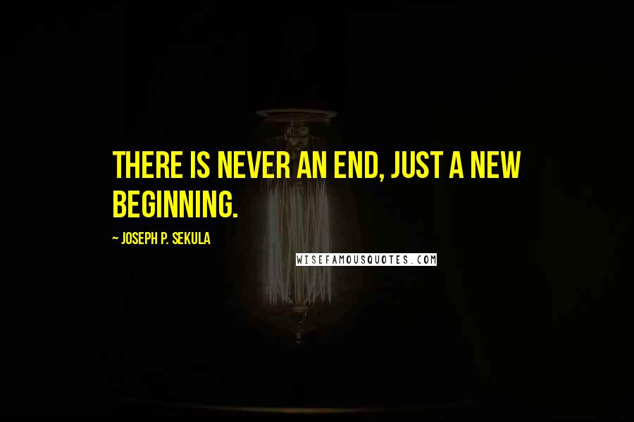 Joseph P. Sekula Quotes: There is never an end, just a new beginning.