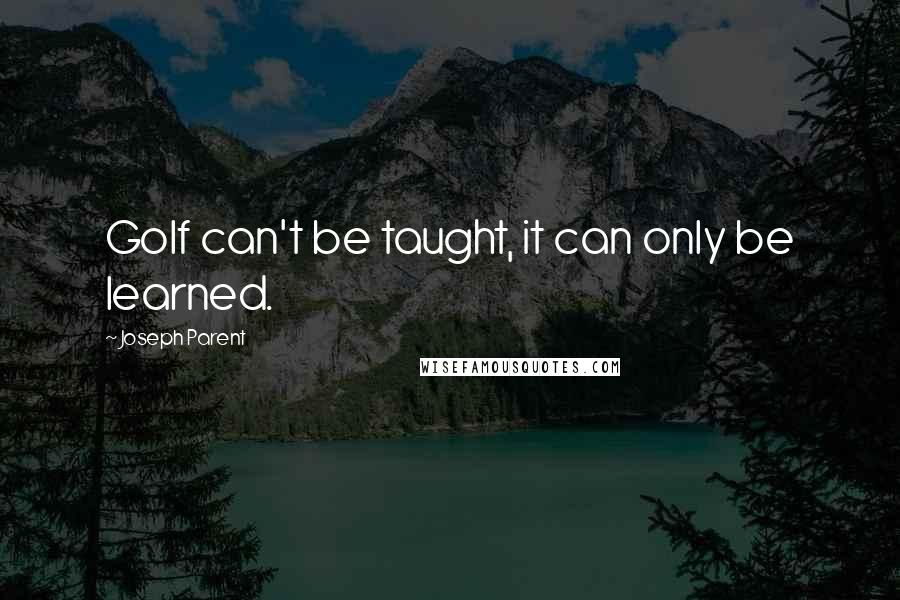 Joseph Parent Quotes: Golf can't be taught, it can only be learned.