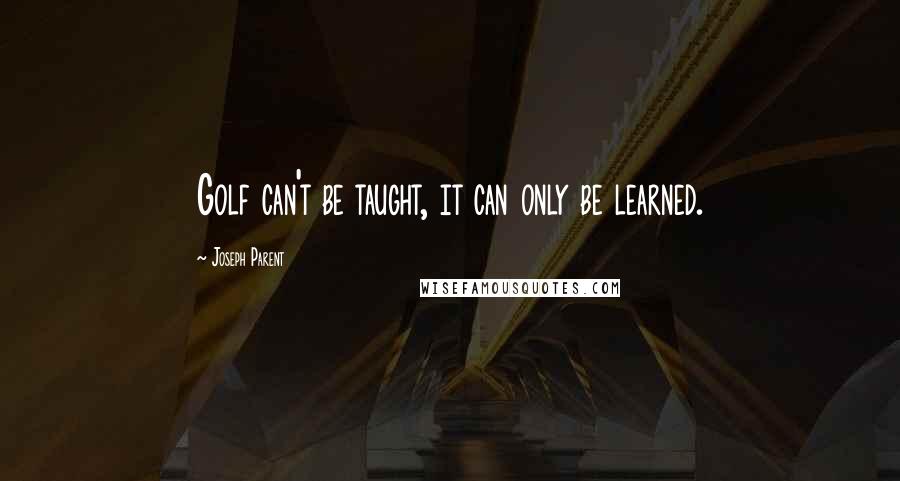 Joseph Parent Quotes: Golf can't be taught, it can only be learned.