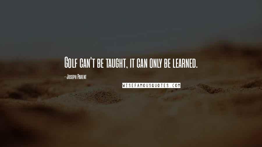 Joseph Parent Quotes: Golf can't be taught, it can only be learned.