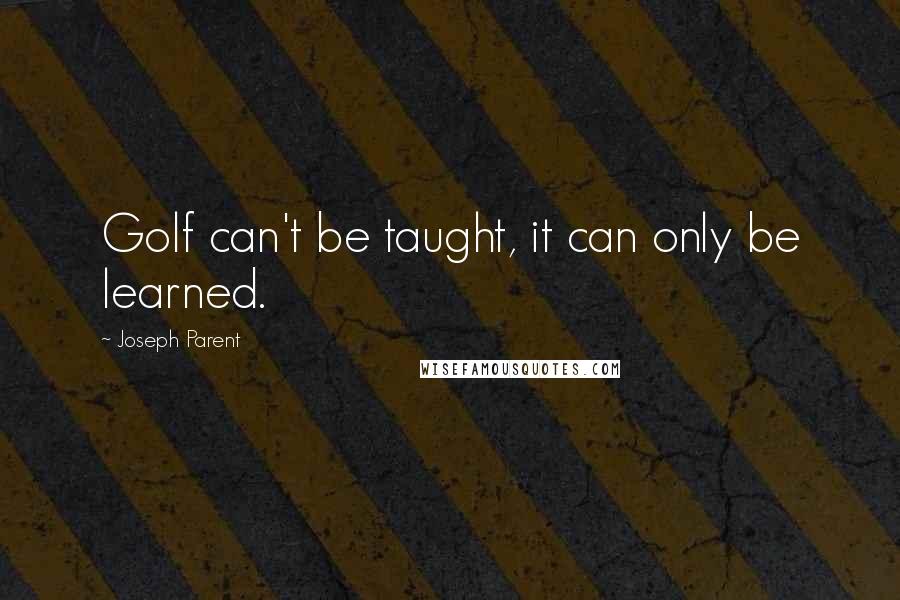 Joseph Parent Quotes: Golf can't be taught, it can only be learned.