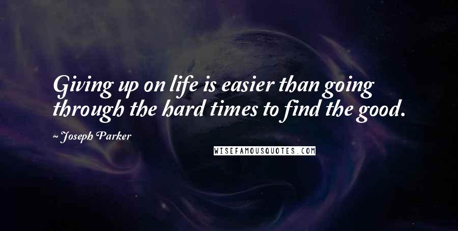 Joseph Parker Quotes: Giving up on life is easier than going through the hard times to find the good.