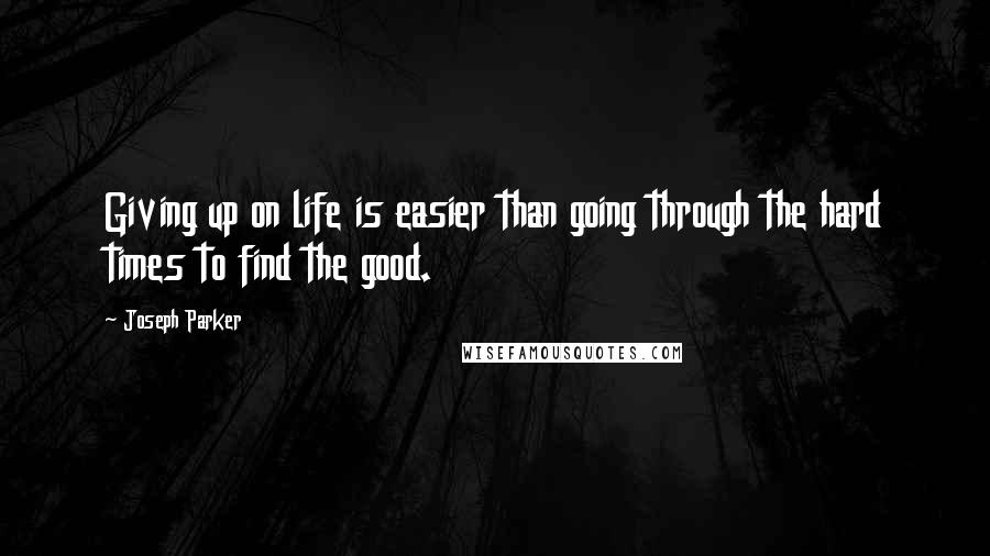 Joseph Parker Quotes: Giving up on life is easier than going through the hard times to find the good.