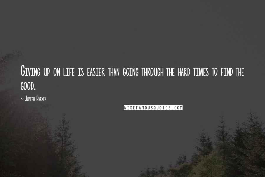 Joseph Parker Quotes: Giving up on life is easier than going through the hard times to find the good.