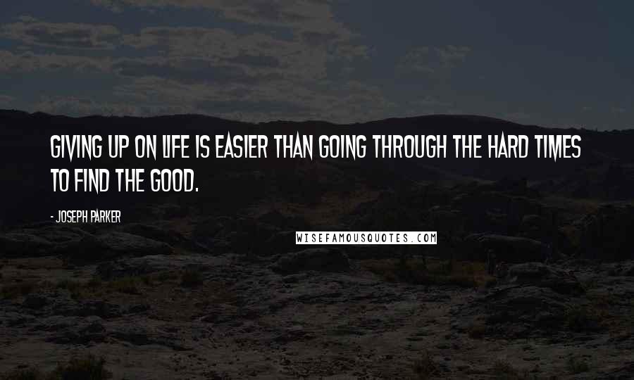 Joseph Parker Quotes: Giving up on life is easier than going through the hard times to find the good.