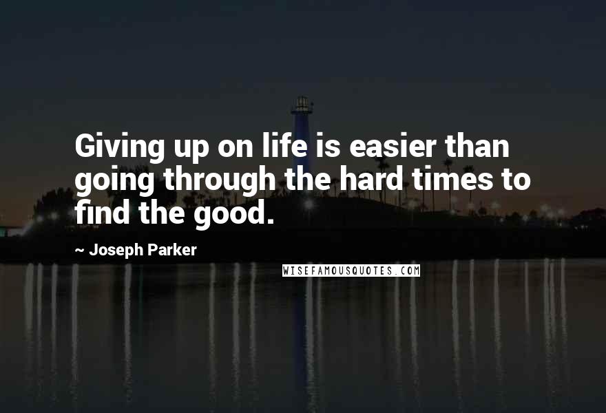 Joseph Parker Quotes: Giving up on life is easier than going through the hard times to find the good.