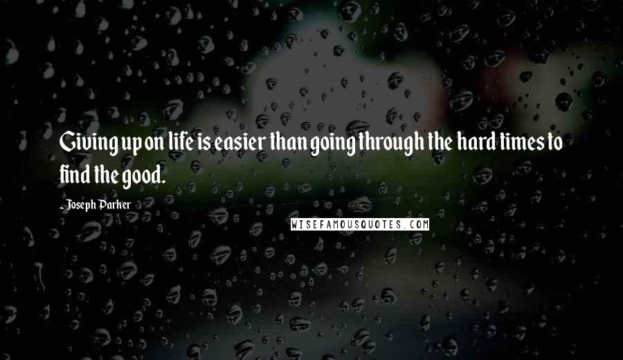 Joseph Parker Quotes: Giving up on life is easier than going through the hard times to find the good.