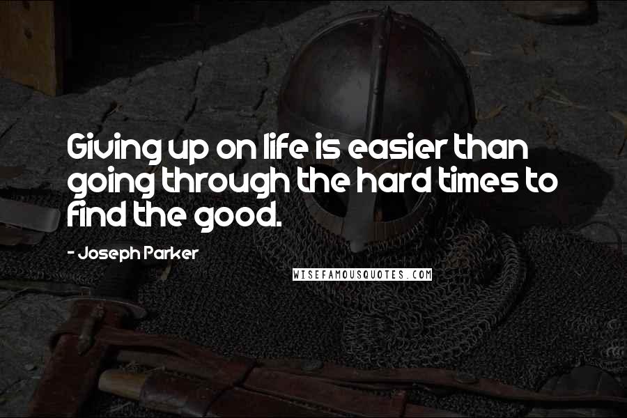 Joseph Parker Quotes: Giving up on life is easier than going through the hard times to find the good.