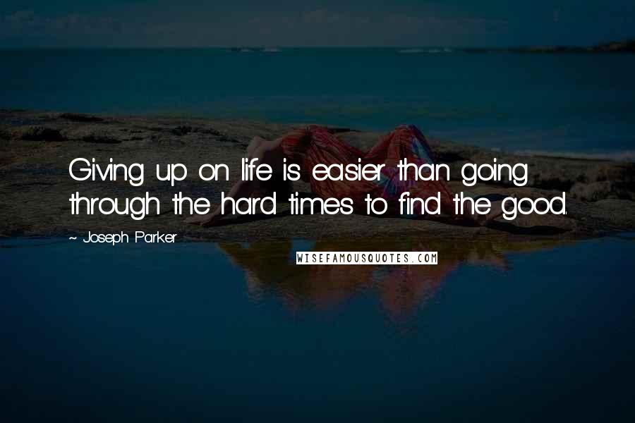 Joseph Parker Quotes: Giving up on life is easier than going through the hard times to find the good.
