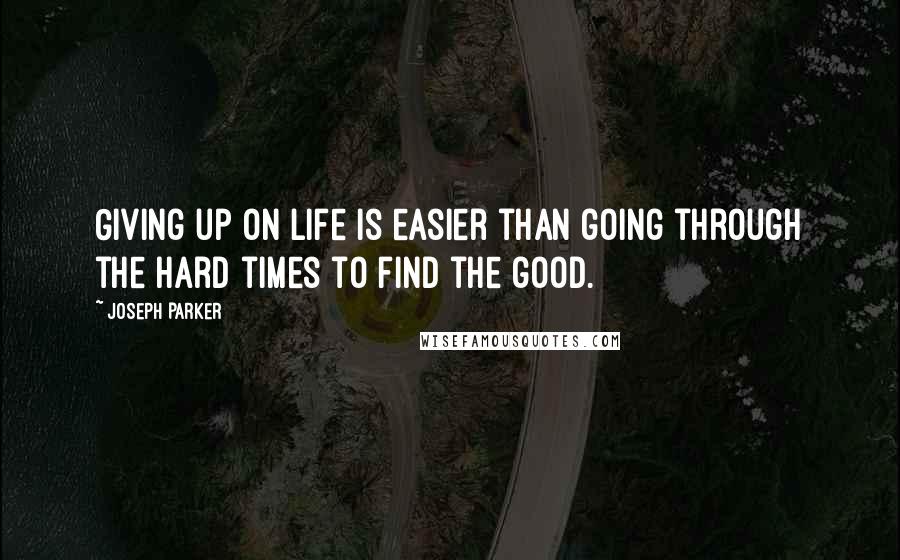 Joseph Parker Quotes: Giving up on life is easier than going through the hard times to find the good.