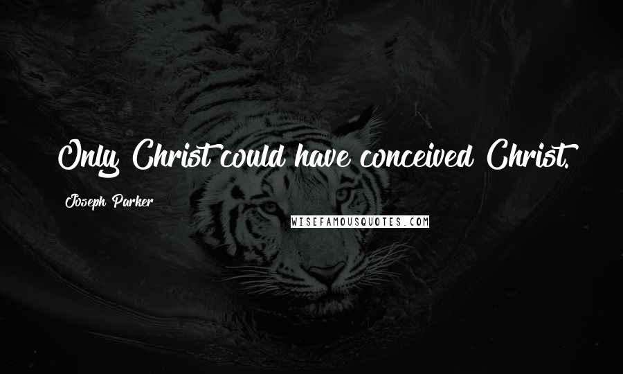 Joseph Parker Quotes: Only Christ could have conceived Christ.