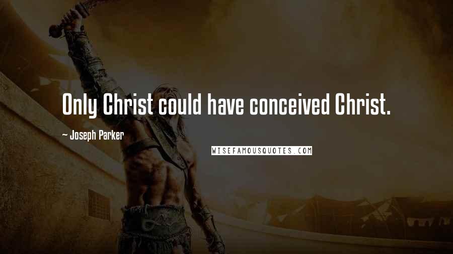 Joseph Parker Quotes: Only Christ could have conceived Christ.