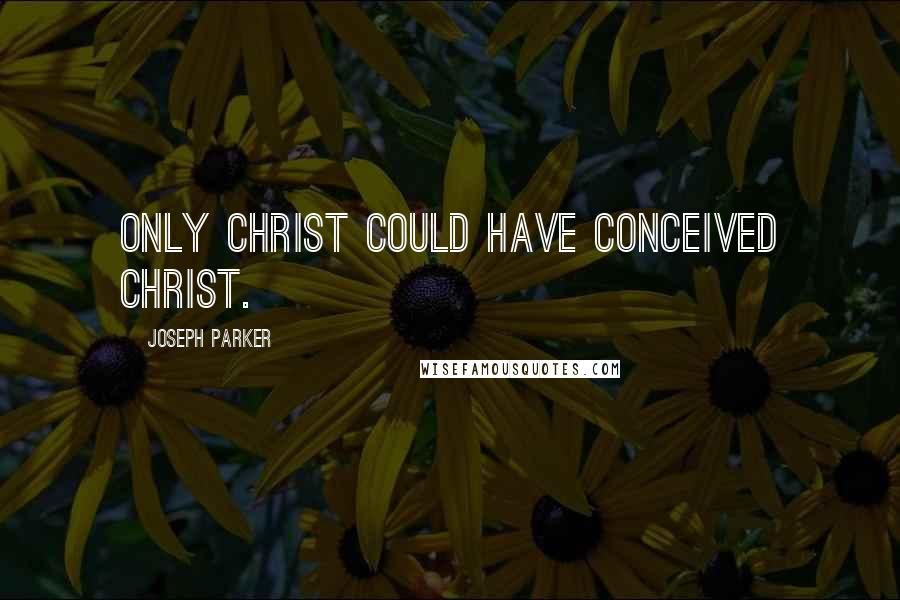 Joseph Parker Quotes: Only Christ could have conceived Christ.