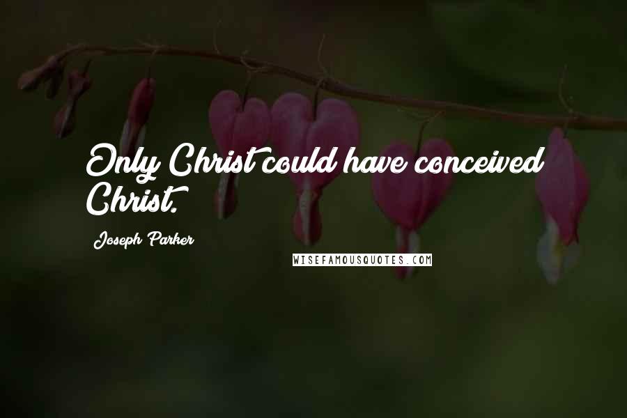 Joseph Parker Quotes: Only Christ could have conceived Christ.