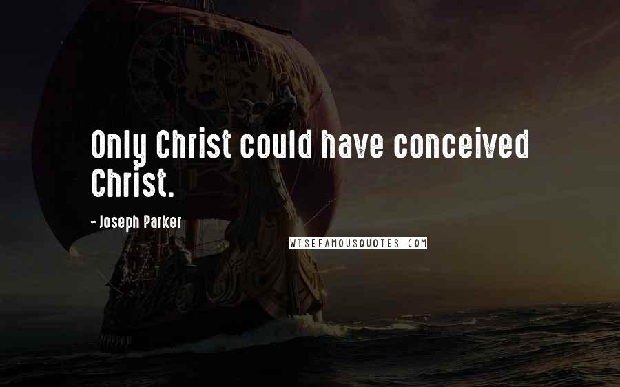 Joseph Parker Quotes: Only Christ could have conceived Christ.