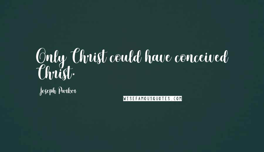 Joseph Parker Quotes: Only Christ could have conceived Christ.