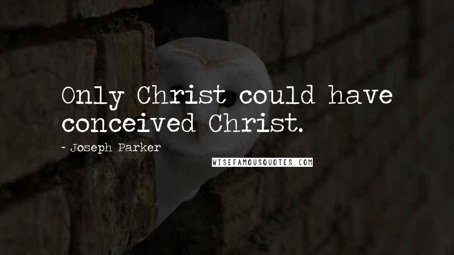 Joseph Parker Quotes: Only Christ could have conceived Christ.