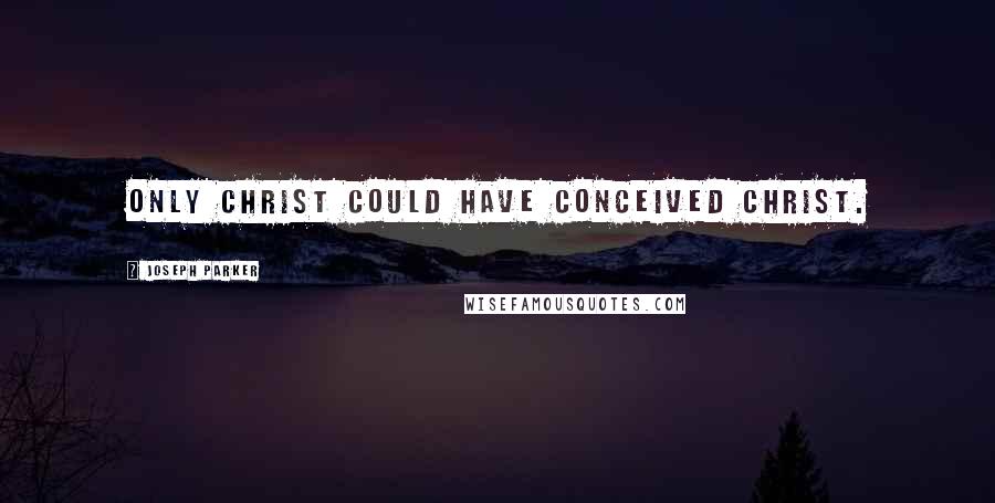 Joseph Parker Quotes: Only Christ could have conceived Christ.