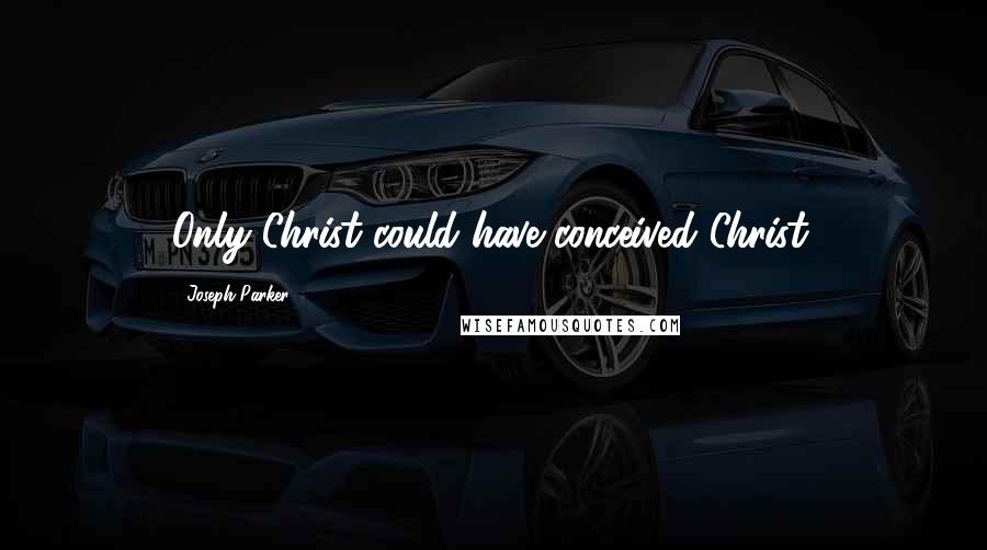 Joseph Parker Quotes: Only Christ could have conceived Christ.