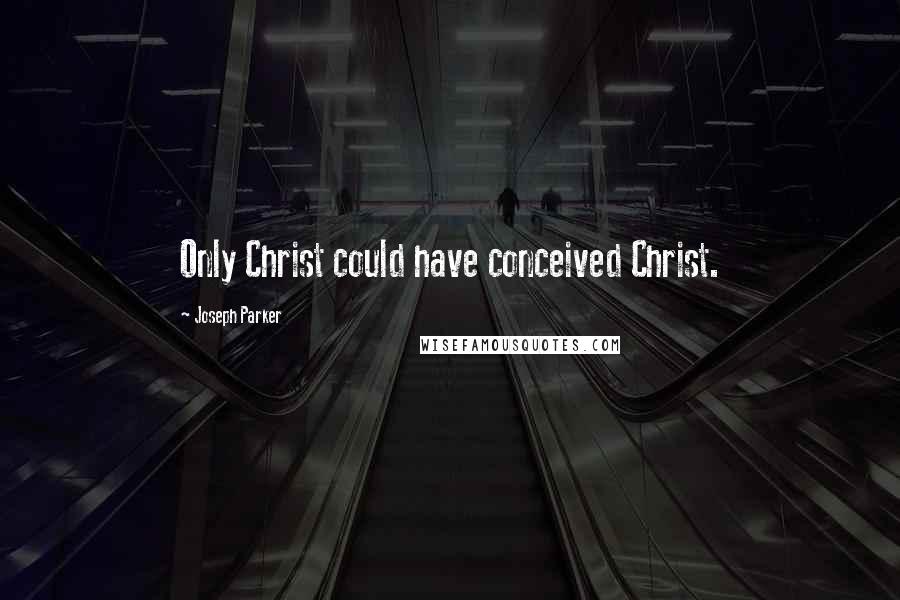 Joseph Parker Quotes: Only Christ could have conceived Christ.