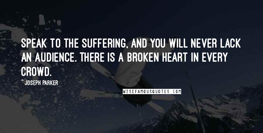 Joseph Parker Quotes: Speak to the suffering, and you will never lack an audience. There is a broken heart in every crowd.