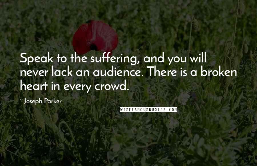 Joseph Parker Quotes: Speak to the suffering, and you will never lack an audience. There is a broken heart in every crowd.