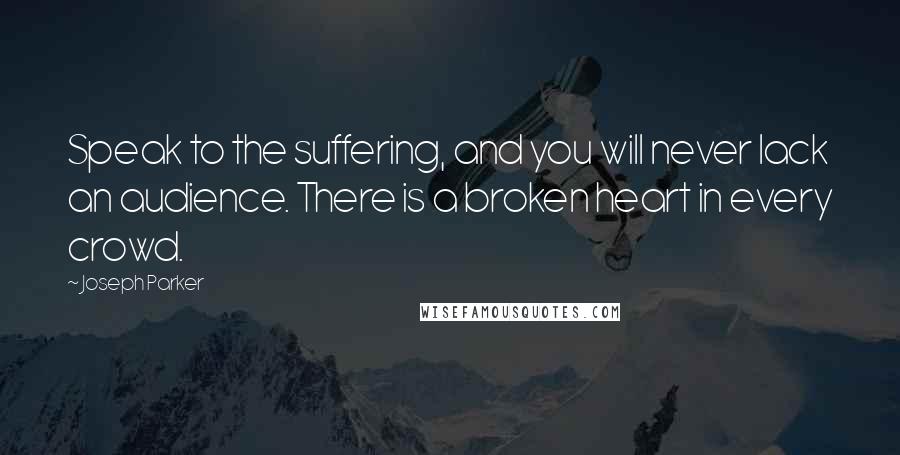 Joseph Parker Quotes: Speak to the suffering, and you will never lack an audience. There is a broken heart in every crowd.