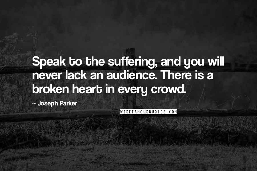 Joseph Parker Quotes: Speak to the suffering, and you will never lack an audience. There is a broken heart in every crowd.