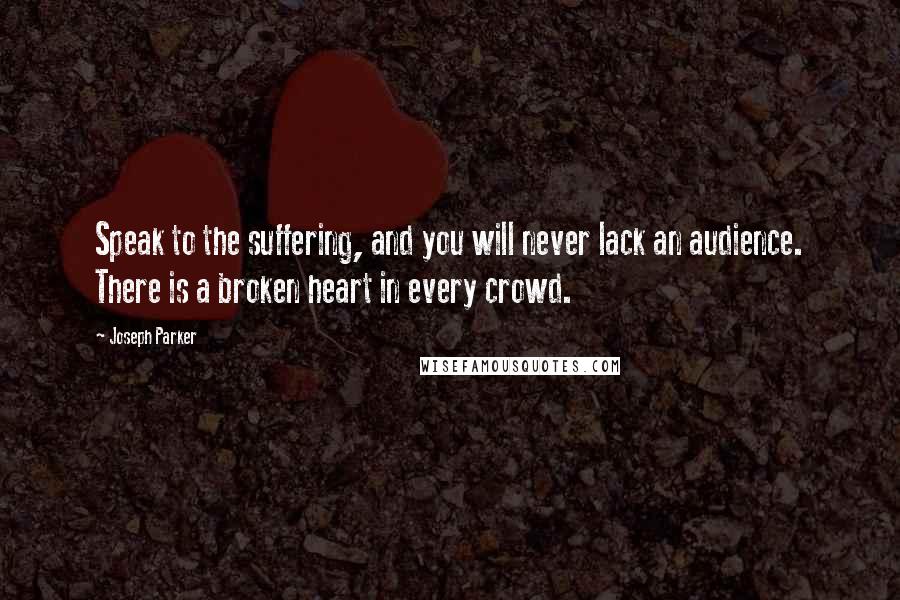 Joseph Parker Quotes: Speak to the suffering, and you will never lack an audience. There is a broken heart in every crowd.