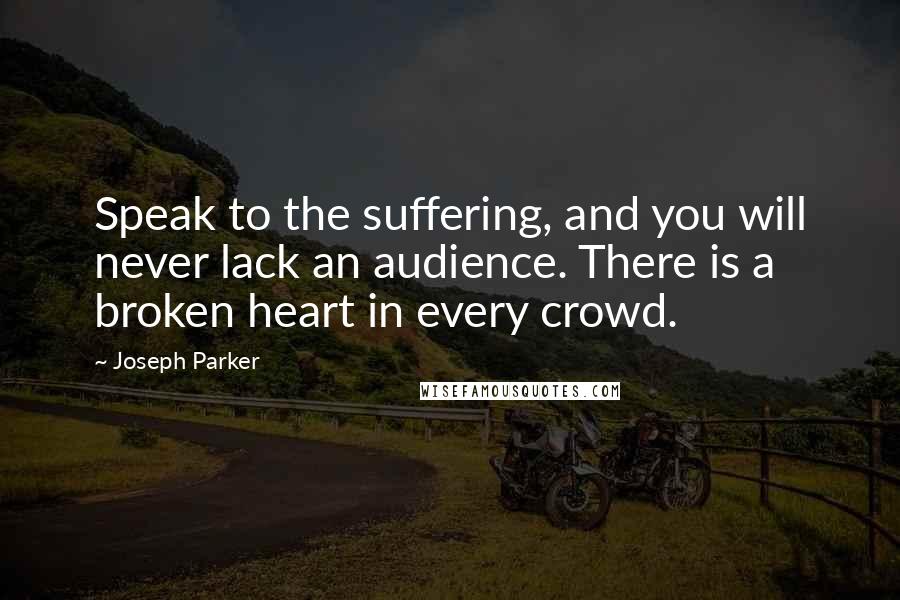 Joseph Parker Quotes: Speak to the suffering, and you will never lack an audience. There is a broken heart in every crowd.