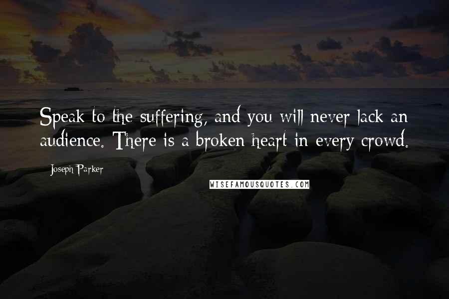 Joseph Parker Quotes: Speak to the suffering, and you will never lack an audience. There is a broken heart in every crowd.