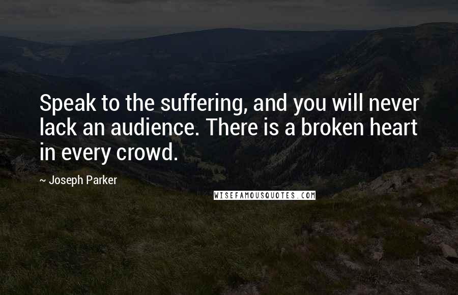 Joseph Parker Quotes: Speak to the suffering, and you will never lack an audience. There is a broken heart in every crowd.