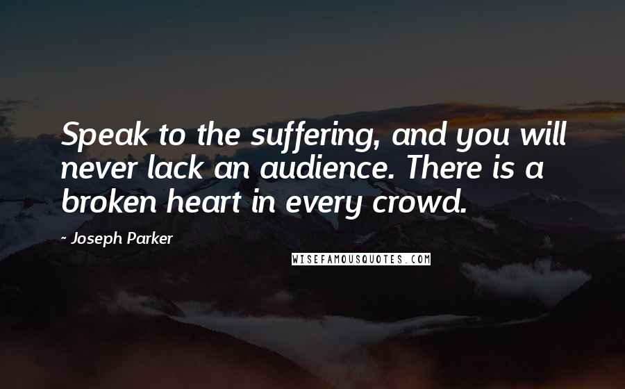 Joseph Parker Quotes: Speak to the suffering, and you will never lack an audience. There is a broken heart in every crowd.