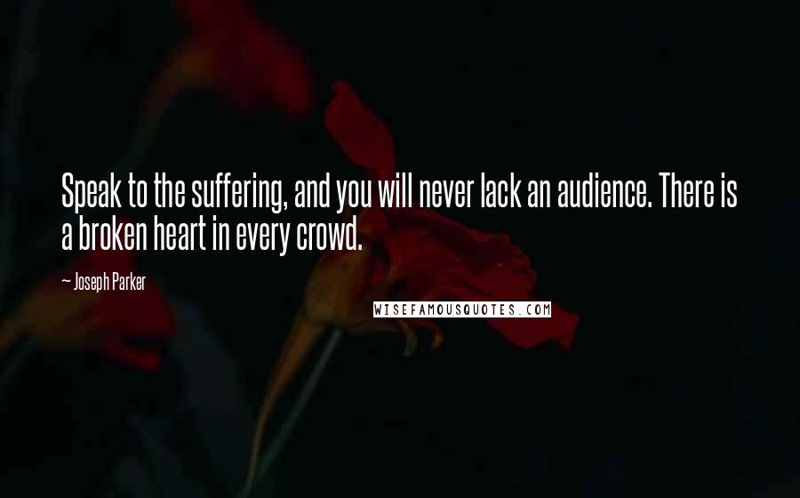 Joseph Parker Quotes: Speak to the suffering, and you will never lack an audience. There is a broken heart in every crowd.