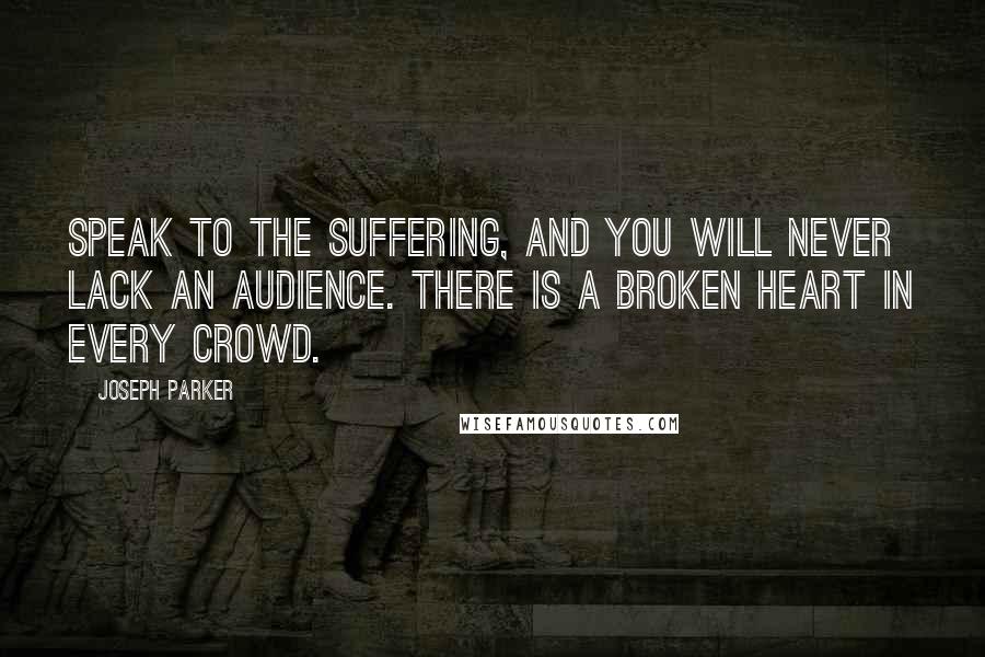 Joseph Parker Quotes: Speak to the suffering, and you will never lack an audience. There is a broken heart in every crowd.