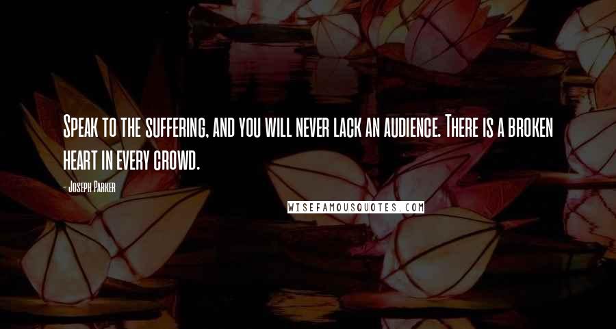 Joseph Parker Quotes: Speak to the suffering, and you will never lack an audience. There is a broken heart in every crowd.