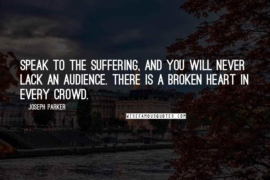 Joseph Parker Quotes: Speak to the suffering, and you will never lack an audience. There is a broken heart in every crowd.