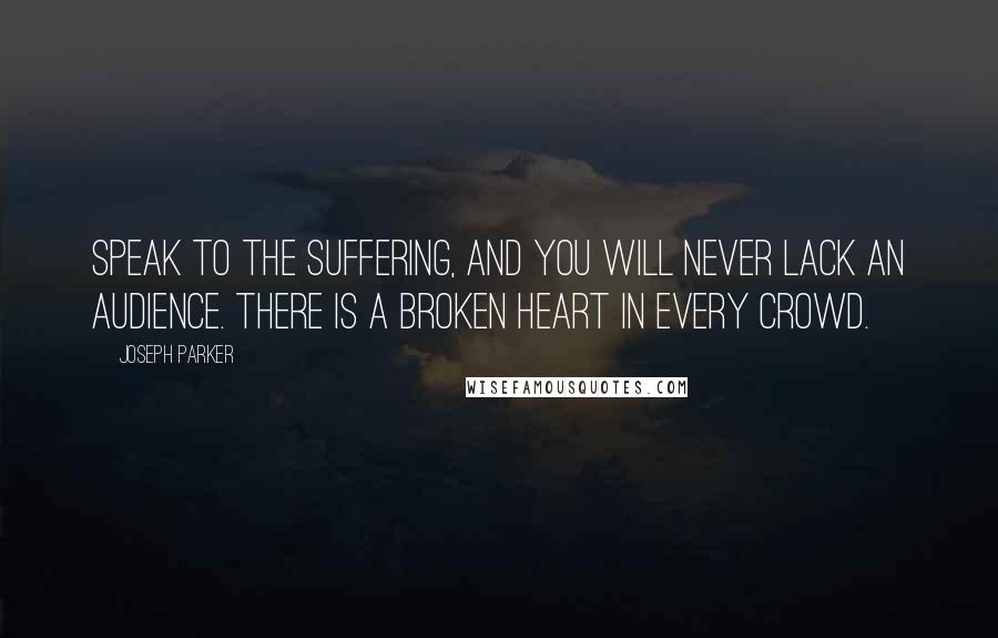 Joseph Parker Quotes: Speak to the suffering, and you will never lack an audience. There is a broken heart in every crowd.